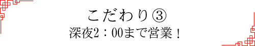 こだわり③ 深夜2：00まで営業！